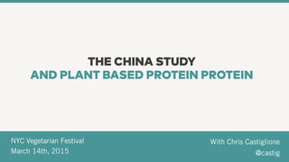 With Chris Castiglione  
@castig
NYC Vegetarian Festival  
March 14th, 2015
THE CHINA STUDY
AND PLANT BASED PROTEIN PROTEIN
 