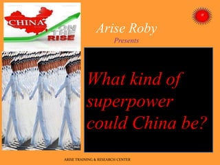 Arise Roby
Presents
What kind of
superpower
could China be?
ARISE TRAINING & RESEARCH CENTER
 