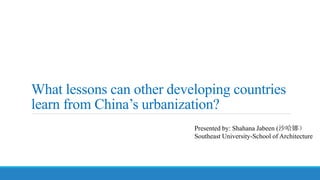 What lessons can other developing countries
learn from China’s urbanization?
Presented by: Shahana Jabeen (沙哈娜）
Southeast University-School of Architecture
 