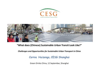 “What	
  does	
  (Chinese)	
  Sustainable	
  Urban	
  Transit	
  Look	
  Like?”	
  
Challenges	
  and	
  Opportuni2es	
  for	
  Sustainable	
  Urban	
  Transport	
  in	
  China	
  
Cornie Huizenga, CESG Shanghai	
  
Green	
  Drinks	
  China,	
  12	
  September,	
  Shanghai	
  	
  
 