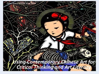 Using Contemporary Chinese Art for
Critical Thinking and Art Literacy
Luise Guest UNSW June 2014
 