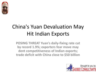 China's Yuan Devaluation May
Hit Indian Exports
POSING THREAT Yuan's daily-fixing rate cut
by record 1.9%; exporters fear move may
dent competitiveness of Indian exports;
trade deficit with China close to $50 billion
 