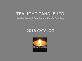 TEALIGHT CANDLE LTD
Quality Tealight Candles and Candle Supplies
2016 CATALOG
 