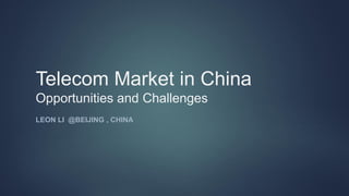 Telecom Market in China
Opportunities and Challenges
LEON LI @BEIJING , CHINA
 