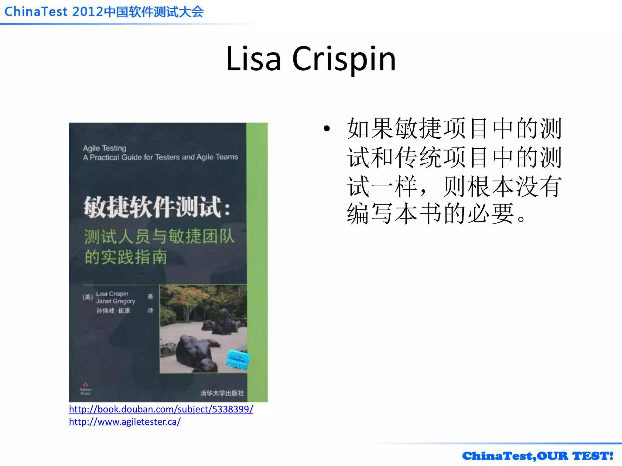 Lisa Crispin
                                          • 如果敏捷项目中的测
                                            试和传统项目中的测
                                            试一样，则根本没有
                                            编写本书的必要。




http://book.douban.com/subject/5338399/
http://www.agiletester.ca/
 
