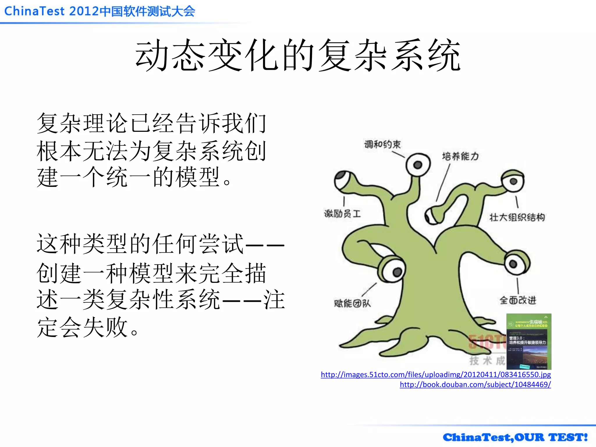 动态变化的复杂系统
复杂理论已经告诉我们
根本无法为复杂系统创
建一个统一的模型。

这种类型的任何尝试——
创建一种模型来完全描
述一类复杂性系统——注
定会失败。
              http://images.51cto.com/files/uploadimg/20120411/083416550.jpg
                                    http://book.douban.com/subject/10484469/
 