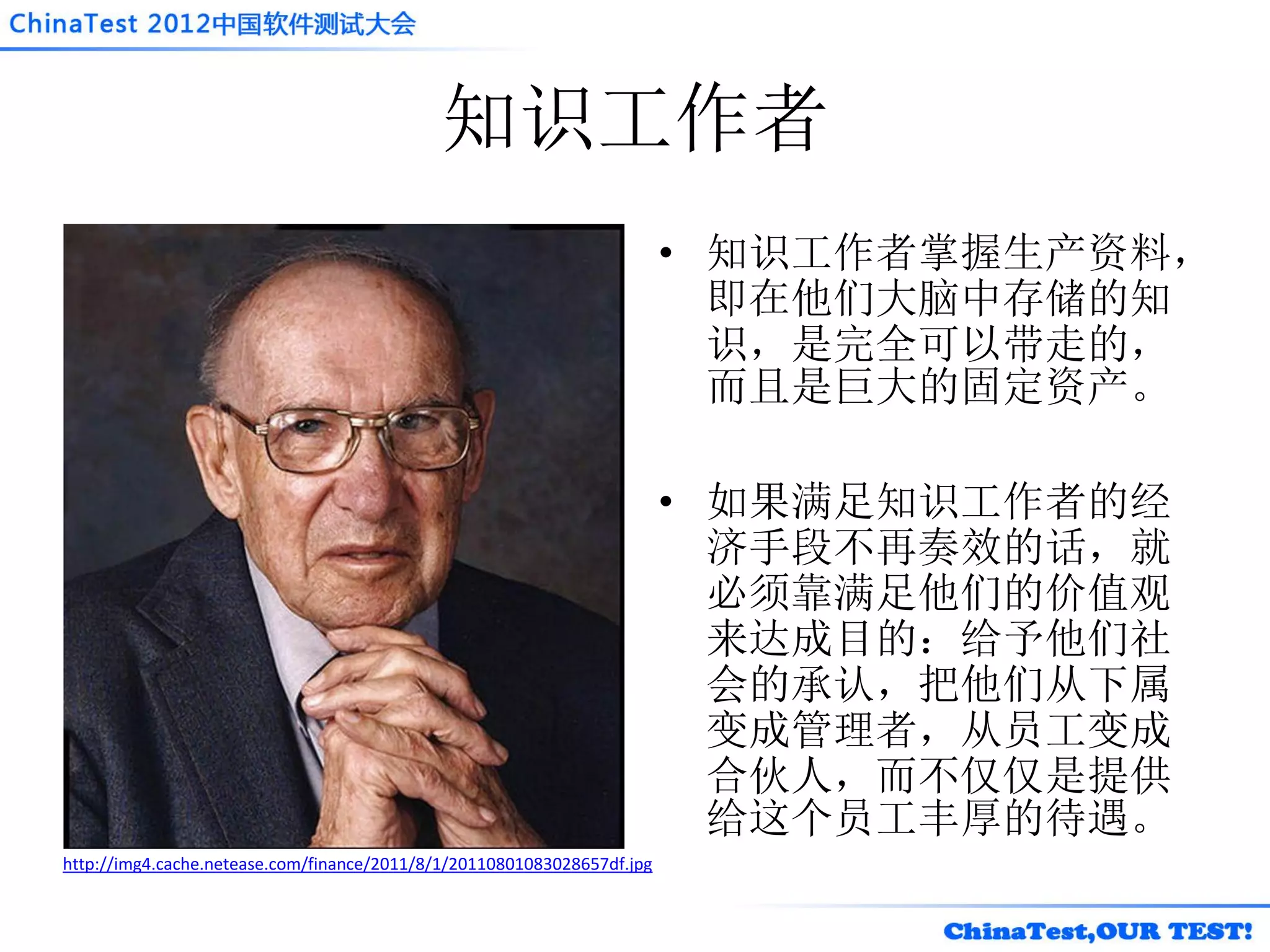 知识工作者
                                                                         • 知识工作者掌握生产资料，
                                                                           即在他们大脑中存储的知
                                                                           识，是完全可以带走的，
                                                                           而且是巨大的固定资产。

                                                                         • 如果满足知识工作者的经
                                                                           济手段不再奏效的话，就
                                                                           必须靠满足他们的价值观
                                                                           来达成目的：给予他们社
                                                                           会的承认，把他们从下属
                                                                           变成管理者，从员工变成
                                                                           合伙人，而不仅仅是提供
                                                                           给这个员工丰厚的待遇。
http://img4.cache.netease.com/finance/2011/8/1/20110801083028657df.jpg
 