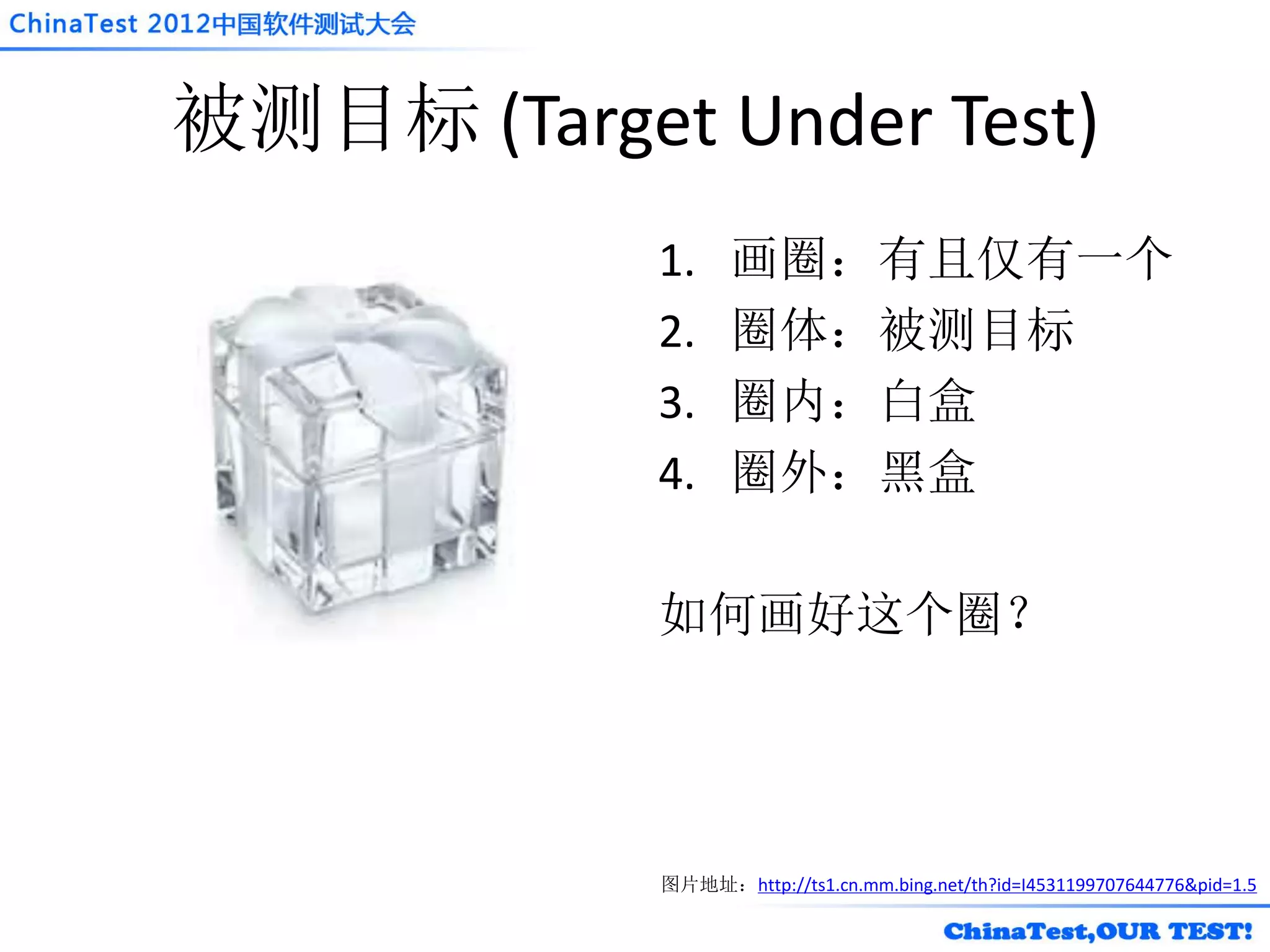 被测目标 (Target Under Test)
            1.     画圈：有且仅有一个
            2.     圈体：被测目标
            3.     圈内：白盒
            4.     圈外：黑盒

            如何画好这个圈？




            图片地址：http://ts1.cn.mm.bing.net/th?id=I4531199707644776&pid=1.5
 