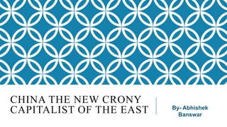CHINA THE NEW CRONY
CAPITALIST OF THE EAST

By- Abhishek
Banswar

 