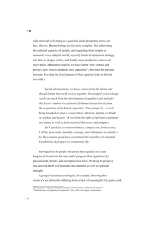 广厦
110
only material well-being as a goal has made prosperity more, not
less, elusive. Human beings are far more complex. Not addressing
the spiritual capacity of people, and regarding them simply as
consumers in a material world, severely limits development strategy
and starves deeper, richer, and finally more productive sources of
motivation. Maturation implies we have latent “new virtues and
powers, new moral standards, new capacities”, that must be pressed
into use. Starving the development of that capacity leads to further
instability.
Social advancement, we know, arises from the ideals and
shared beliefs that weld society together. Meaningful social change
results as much from the development of qualities and attitudes
that foster constructive patterns of human interaction as from
the acquisition of technical capacities. True prosperity - a well-
being founded on peace, cooperation, altruism, dignity, rectitude
of conduct and justice - ﬂ ows from the light of spiritual awareness
and virtue as well as from material discovery and progress.
Such qualities as trustworthiness, compassion, forbearance,
ﬁ delity, generosity, humility, courage, and willingness to sacriﬁ ce
for the common good have constituted the invisible yet essential
foundations of progressive community life.[1]
Self-regulation by people who posses these qualities is a surer
long-term foundation for successful progress than regulation by
punishments, threats, and corruption hot-lines. Working to preserve
and develop them will translate into material as well as spiritual
strength.
A group of American sociologists, for example, observing their
country’s social health suffering from a lack of meaningful life goals, said,
[1] Overcoming Corruption and Safeguarding Integrity in Public Institutions: A Baháu8217Xí Perspective
"Global Forum on Fighting Corruption II", May 2001, the Hague, Netherlands.
 