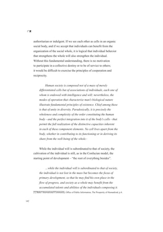 广厦
142
authoritarian or indulgent. If we see each other as cells in an organic
social body, and if we accept that individuals can benefit from the
organization of the social whole, it is logical that individual behavior
that strengthens the whole will also strengthen the individual.
Without this fundamental understanding, there is no motivation
to participate in a collective destiny or to be of service to others;
it would be difficult to exercise the principles of cooperation and
reciprocity.
Human society is composed not of a mass of merely
differentiated cells but of associations of individuals, each one of
whom is endowed with intelligence and will; nevertheless, the
modes of operation that characterize man's biological nature
illustrate fundamental principles of existence. Chief among these
is that of unity in diversity. Paradoxically, it is precisely the
wholeness and complexity of the order constituting the human
body - and the perfect integration into it of the body's cells - that
permit the full realization of the distinctive capacities inherent
in each of these component elements. No cell lives apart from the
body, whether in contributing to its functioning or in deriving its
share from the well-being of the whole.[1]
While the individual will is subordinated to that of society, the
cultivation of the individual is still, as in the Confucian model, the
starting point of development – “the root of everything besides”.
…while the individual will is subordinated to that of society,
the individual is not lost in the mass but becomes the focus of
primary development, so that he may find his own place in the
flow of progress, and society as a whole may benefit from the
accumulated talents and abilities of the individuals composing it.
[1] Baha'i International Community, Office of Public Information, The Prosperity of Humankind, p.4.
 
