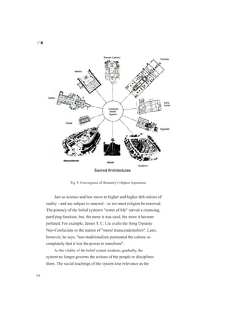 广厦
154
Fig. 8 Convergence of Humanity’s Highest Aspirations
Just as science and law move to higher and higher deﬁ nitions of
reality - and are subject to renewal - so too must religion be renewed.
The potency of the belief system's "water of life" served a cleansing,
purifying function, but, the more it was used, the more it became
polluted. For example, James T. C. Liu exalts the Song Dynasty
Neo-Confucians to the station of "moral transcendentalists". Later,
however, he says, "neo-traditionalism permeated the culture so
completely that it lost the power to transform".
As the vitality of the belief system weakens, gradually, the
system no longer governs the actions of the people or disciplines
them. The social teachings of the system lose relevance as the
 