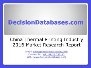 DecisionDatabases.com
China Thermal Printing Industry
2016 Market Research Report
Email: sales@decisiondatabases.com
Contact No: +91 99 28 237112
Web: www.decisiondatabases.com
 