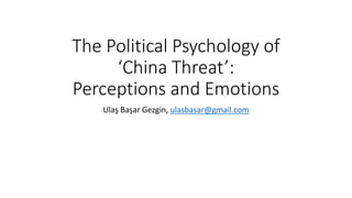 The Political Psychology of
‘China Threat’:
Perceptions and Emotions
Ulaş Başar Gezgin, ulasbasar@gmail.com
 