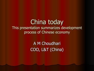 China today This presentation summarizes development process of Chinese economy A M Choudhari COO, L&T (China) 