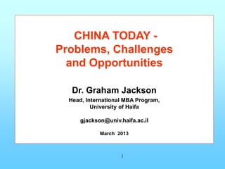 CHINA TODAY -
Problems, Challenges
  and Opportunities

   Dr. Graham Jackson
  Head, International MBA Program,
          University of Haifa

      gjackson@univ.haifa.ac.il

             March 2013



                     1
 
