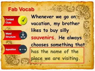 FabVocabWhenever we go on vacation, my brother likes to buy silly souvenirs. He always chooses something that has the name of the place we are visiting.Context CluesWord StructureApposition12/23/2009Created by A. Donskoy, Nestle Ave. Elementary School