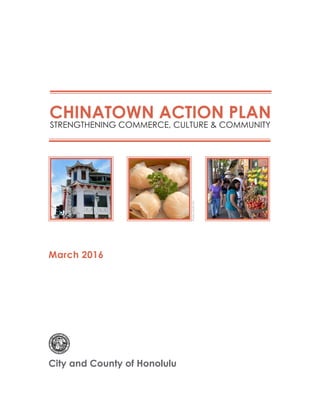 City and County of Honolulu
March 2016
CHINATOWN ACTION PLAN
STRENGTHENING COMMERCE, CULTURE & COMMUNITY
Photo:KevinFai
 