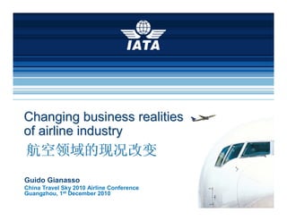 To represent, lead and serve the airline industry
Changing business realitiesChanging business realities
of airline industryof airline industry
Guido Gianasso
China Travel Sky 2010 Airline Conference
Guangzhou, 1st December 2010
航空领域的现况改变航空领域的现况改变
 