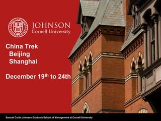 Samuel Curtis Johnson Graduate School of Management at Cornell University
China Trek
Beijing
Shanghai
December 19th to 24th
 