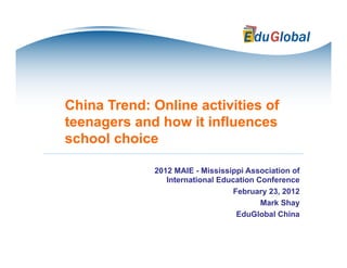 China Trend: Online activities of
teenagers and how it influences
school choice

             2012 MAIE - Mississippi Association of
                International Education Conference
                                 February 23, 2012
                                         Mark Shay
                                  EduGlobal China
 