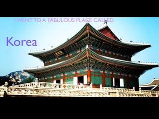 I WENT TO A FABULOUS PLACE CALLED



Korea
 