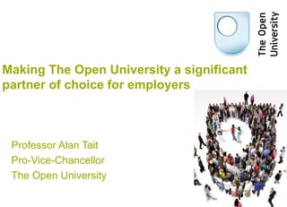 Making The Open University a significant
partner of choice for employers



 Professor Alan Tait
 Pro-Vice-Chancellor
 The Open University
 