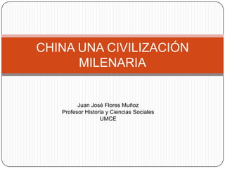 CHINA UNA CIVILIZACIÓN MILENARIA Juan José Flores Muñoz Profesor Historia y Ciencias Sociales UMCE 