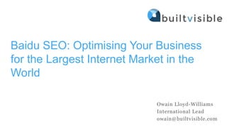 Baidu SEO: Optimising Your Business
for the Largest Internet Market in the
World
Owain Lloyd-Williams
International Lead
owain@builtvisible.com
 