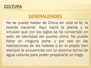  No se puede hablar de China sin citar el té, la
bebida nacional. Aquí nació la planta y la
infusión que con los siglos se ha convertido en
sello de identidad del pueblo chino. No puede
faltar en ninguna parte, y por eso en las
habitaciones de los hoteles o en el propio tren
siempre te encuentras con un enorme termo de
agua caliente para poder prepararte un trago.
 