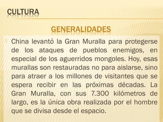  China levantó la Gran Muralla para protegerse
de los ataques de pueblos enemigos, en
especial de los aguerridos mongoles. Hoy, esas
murallas son restauradas no para aislarse, sino
para atraer a los millones de visitantes que se
espera recibir en las próximas décadas. La
Gran Muralla, con sus 7.300 kilómetros de
largo, es la única obra realizada por el hombre
que se divisa desde el espacio.
 