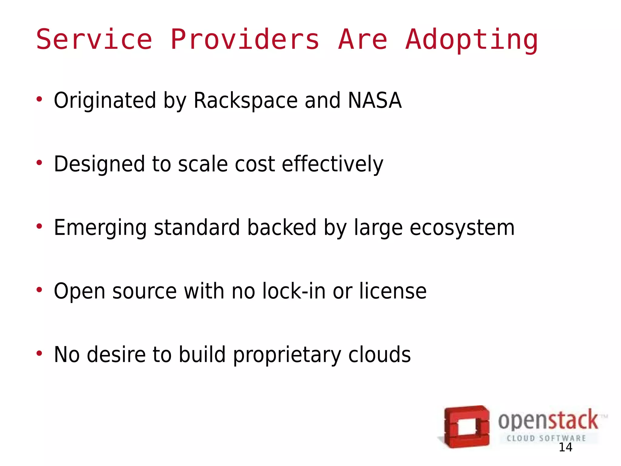 Service Providers Are Adopting

• Originated by Rackspace and NASA

• Designed to scale cost effectively

• Emerging standard backed by large ecosystem

• Open source with no lock-in or license

• No desire to build proprietary clouds



                                                14
 