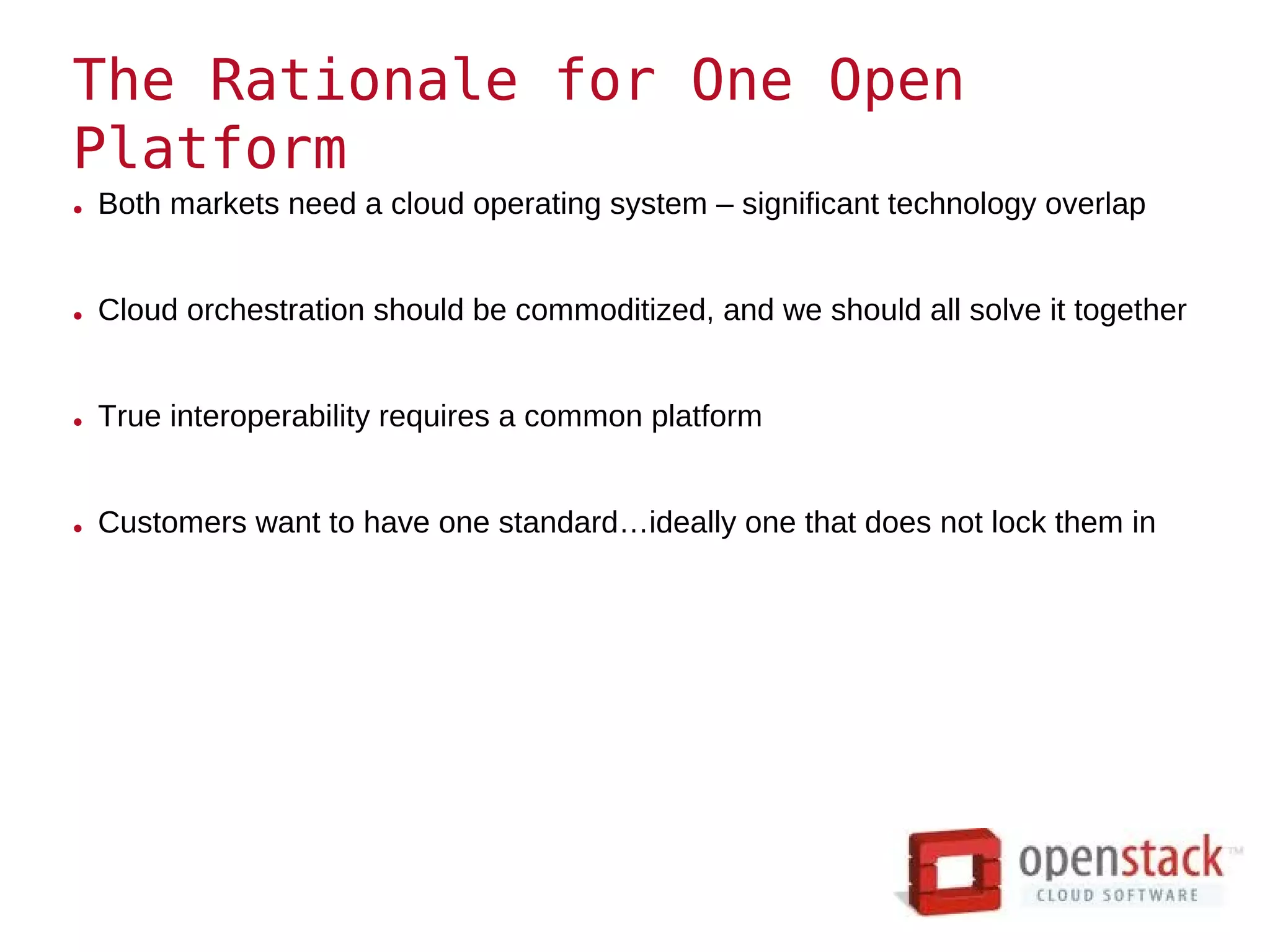 The Rationale for One Open
Platform
• Both markets need a cloud operating system – significant technology overlap


• Cloud orchestration should be commoditized, and we should all solve it together


• True interoperability requires a common platform


• Customers want to have one standard…ideally one that does not lock them in
 