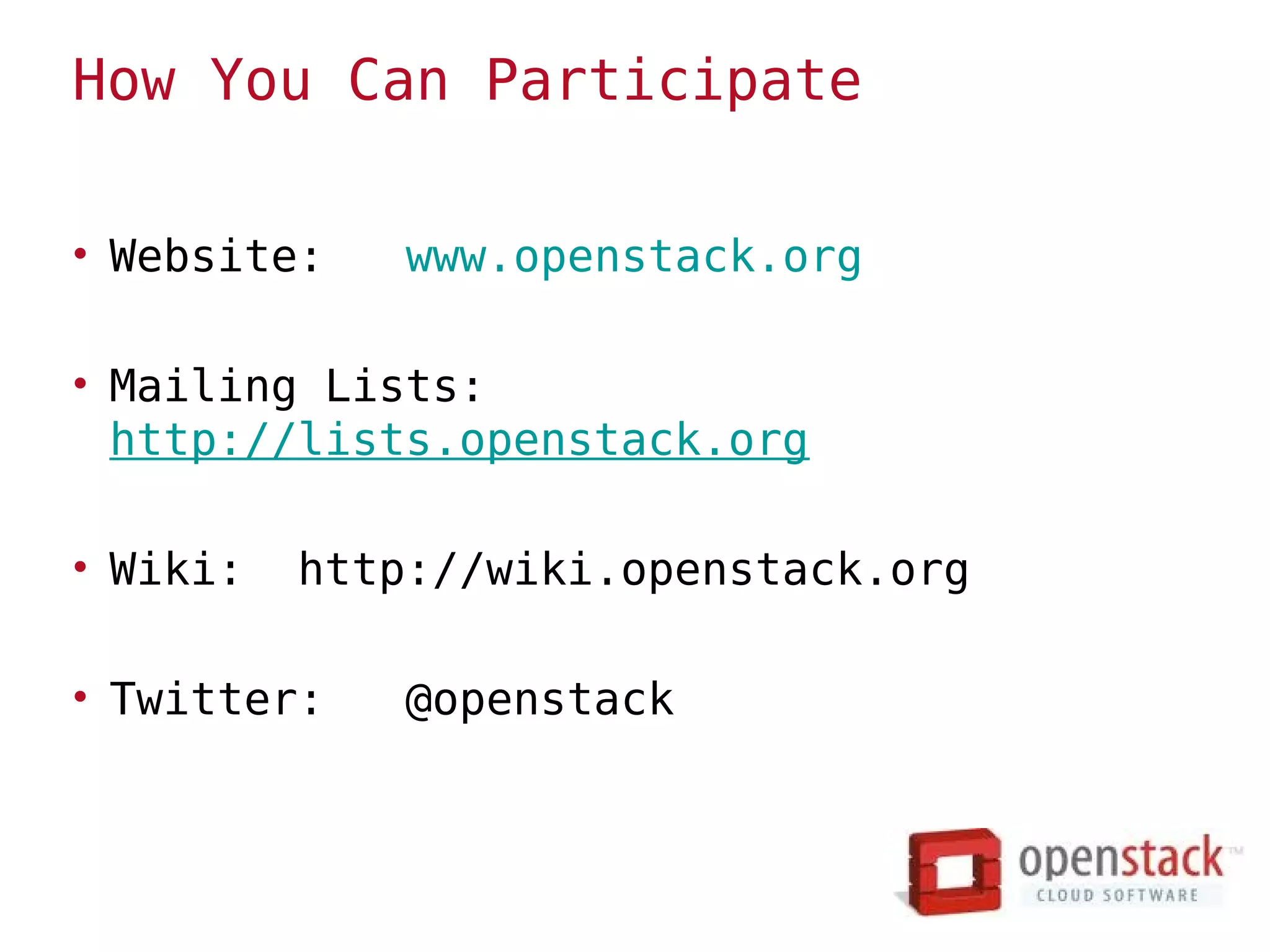 How You Can Participate

• Website:    www.openstack.org

• Mailing Lists:
  http://lists.openstack.org

• Wiki:   http://wiki.openstack.org

• Twitter:    @openstack
 