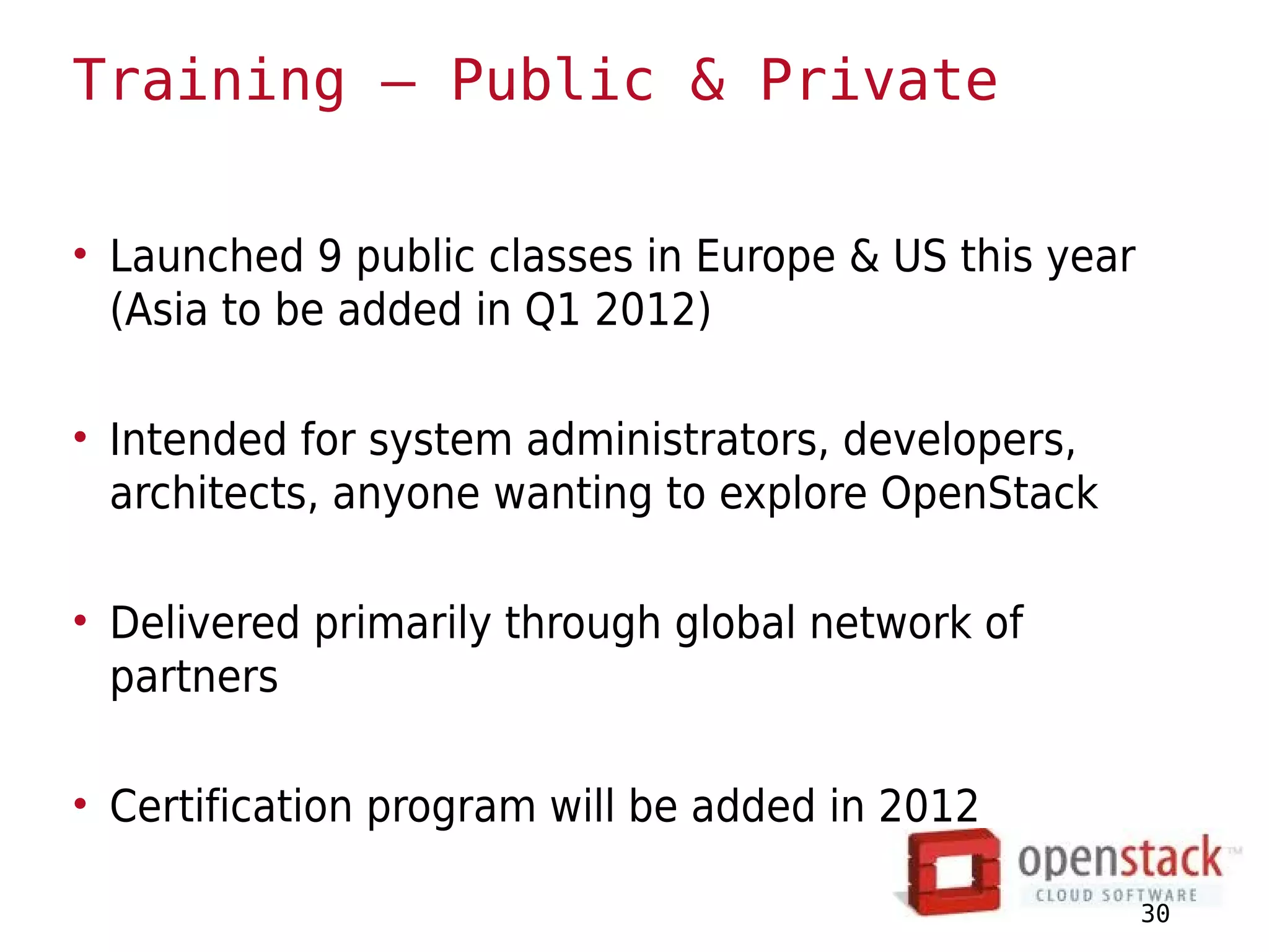Training – Public & Private

• Launched 9 public classes in Europe & US this year
  (Asia to be added in Q1 2012)

• Intended for system administrators, developers,
  architects, anyone wanting to explore OpenStack

• Delivered primarily through global network of
  partners

• Certification program will be added in 2012

                                                       30
 
