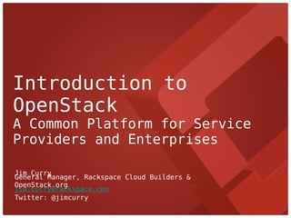 Introduction to
OpenStack
A Common Platform for Service
Providers and Enterprises

Jim Curry
General Manager, Rackspace Cloud Builders &
OpenStack.org
jim.curry@rackspace.com
Twitter: @jimcurry
 