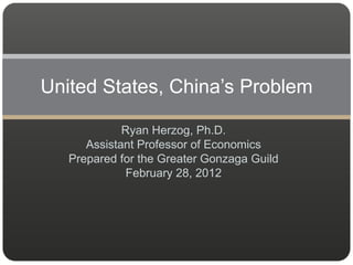 United States, China’s Problem

             Ryan Herzog, Ph.D.
      Assistant Professor of Economics
   Prepared for the Greater Gonzaga Guild
              February 28, 2012
 