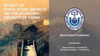 EFFECT OF
POPULATION GROWTH
ON THE ECONOMIC
GROWTH OF CHINA
DEVELOPMENT ECONOMICS
Team Member
Shahana Sultana - 153 0786 653
Asif Mahmood Abbas – 172 5307 043
 