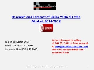 Research and Forecast of China Vertical Lathe
Market, 2014-2018
Published: March 2014
Single User PDF: US$ 2400
Corporate User PDF: US$ 3600
Order this report by calling
+1 888 391 5441 or Send an email
to sales@reportsandreports.com
with your contact details and
questions if any.
1© ReportsnReports.com / Contact sales@reportsandreports.com
 