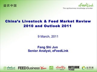 China’s Livestock & Feed Market Review 2010 and Outlook 2011     9 March, 2011   Fang Shi Jun  Senior Analyst, eFeedLink 