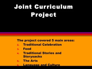 Joint Curriculum Project The project covered 5 main areas: Traditional Celebration  Food Traditional Stories and Storysacks The Arts Language and Culture 