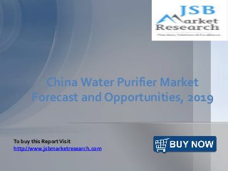 China Water Purifier Market 
Forecast and Opportunities, 2019 
To buy this Report Visit 
http://www.jsbmarketresearch.com 
 
