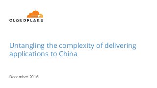Untangling the complexity of delivering
applications to China
December 2016
 