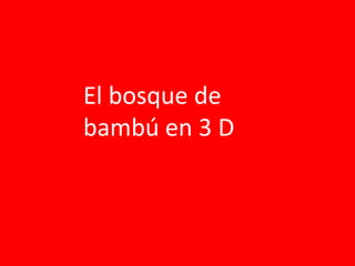 El bosque de
bambú en 3 D