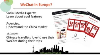 WeChat in Europe?
Social Media Experts:
Learn about cool features
Agencies:
Understand the China market
Tourism:
Chinese travellers love to use their
WeChat during their trips
 