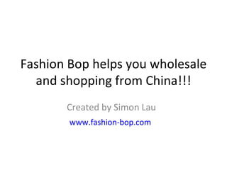 Fashion Bop helps you wholesale
   and shopping from China!!!
       Created by Simon Lau
        www.fashion-bop.com
 