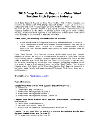 2010 Deep Research Report on China Wind
            Turbine Pitch Systems Industry

2010 Deep Research Report on China Wind Turbine Pitch Systems Industry was
published by QYResearch Wind Energy Research Center on June 2010. It was a
professional and depth research report on China Wind Power Pitch Systems Industry.
We focus on China domestic market in this report and make a comprehensive and
objective reflection of the status of China's current wind power Pitch Systems
industry. Wind power Pitch Systems is core component of large-scale wind turbine
and is currently in the low level of domestic production.

In the report, the following information will be included:

   •    China Wind turbine Pitch Systems production and demand from 2009-2014;
   •    Top 9 Foreign Wind Turbine Pitch Systems manufacturers in China and Top10
        China Domestic Wind Turbine Pitch Systems manufacturers Capacity
        Production Cost Average selling price Production Value Revenue Profit etc
        information;

China Wind Turbine Pitch Systems industry development trend and relevant
conclusions; Finally, we conduct a comprehensive summary of China Wind Turbine
Pitch Systems industry, including the past present and forecast the future, we also
make a feasibility analysis of 500 sets/year Electric Pitch Systems project,we carry
out accurate calculation on investment cost, revenue, profitability, payback period.
In a word, it was a depth research report on china Wind Turbine Pitch Systems
industry chain. And thanks to the China Wind Turbine Pitch Systems marketing or
technology expert’s help and support during QYResearch Wind Energy team survey
and interviews.


Original Source: Pitch Systems Industry


Table of Contents

Chapter One Wind turbine Pitch systems Industry Overview 1
1.1 Definition 1
1.2 Classification and Application 2
1.3 Wind turbine Pitch systems Structure 4
1.4 Wind turbine Pitch systems Function 7
1.5 Wind turbine Pitch systems Industry Outlook 12

Chapter Two Wind turbine Pitch systems Manufacture Technology and
Processes 19
2.1 Electric pitch system Design 19
2.2 Hydraulic pitch system Design 23
2.3 Wind turbine Pitch systems Technology status and future 27

Chapter Three China Wind turbine Pitch systems Productions Supply Sales
Demand Market Status and Forecast 32
3.1 Pitch systems Productions Overview 32
 