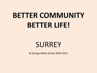 BETTER COMMUNITY
BETTER LIFE!
SURREY
At George Abbot School 2010-2013
 