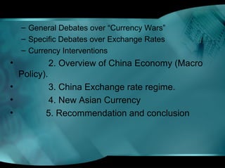 – General Debates over “Currency Wars”
– Specific Debates over Exchange Rates
– Currency Interventions
• 2. Overview of China Economy (Macro
Policy).
• 3. China Exchange rate regime.
• 4. New Asian Currency
• 5. Recommendation and conclusion
 