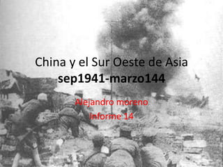 China y el Sur Oeste de Asia
    sep1941-marzo144
       Alejandro moreno
           Informe 14
 